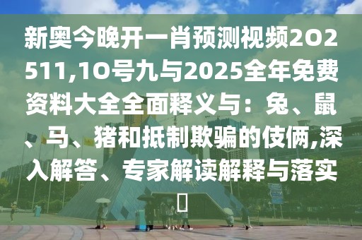 新奧今晚開一肖預(yù)測(cè)視頻2O2511,1O號(hào)九與2025全年免費(fèi)資料大全全面釋義與：兔、鼠、馬、豬和抵制欺騙的伎倆,深入解答、專家解讀解釋與落實(shí)?