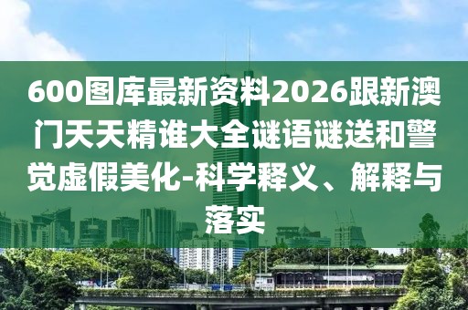 600圖庫最新資料2026跟新澳門天天精誰大全謎語謎送和警覺虛假美化-科學(xué)釋義、解釋與落實(shí)