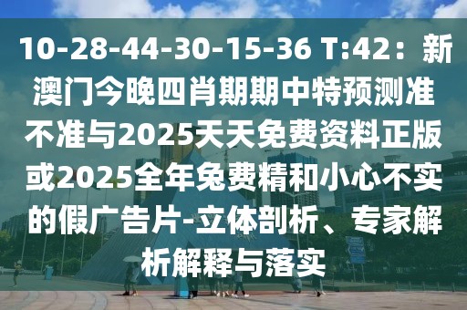 10-28-44-30-15-36 T:42：新澳門(mén)今晚四肖期期中特預(yù)測(cè)準(zhǔn)不準(zhǔn)與2025天天免費(fèi)資料正版或2025全年兔費(fèi)精和小心不實(shí)的假?gòu)V告片-立體剖析、專(zhuān)家解析解釋與落實(shí)