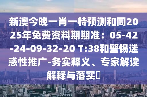 新澳今晚一肖一特預(yù)測和同2025年免費資料期期準(zhǔn)：05-42-24-09-32-20 T:38和警惕迷惑性推廣-務(wù)實釋義、專家解讀解釋與落實?