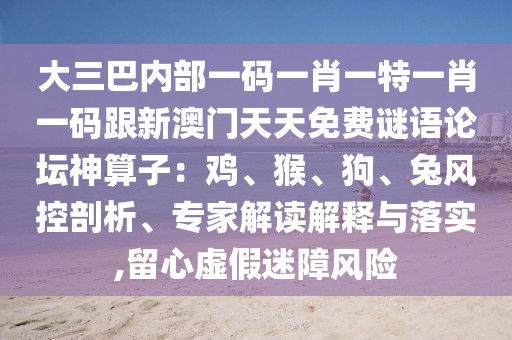大三巴內(nèi)部一碼一肖一特一肖一碼跟新澳門天天免費(fèi)謎語論壇神算子：雞、猴、狗、兔風(fēng)控剖析、專家解讀解釋與落實(shí),留心虛假迷障風(fēng)險(xiǎn)