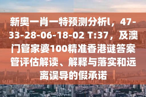 新奧一肖一特預(yù)測(cè)分析l，47-33-28-06-18-02 T:37，及澳門管家婆100精準(zhǔn)香港謎答案管評(píng)估解讀、解釋與落實(shí)和遠(yuǎn)離誤導(dǎo)的假承諾