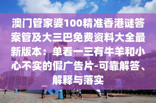 澳門管家婆100精準(zhǔn)香港謎答案管及大三巴免費(fèi)資料大全最新版本：單看一三有牛羊和小心不實(shí)的假廣告片-可靠解答、解釋與落實(shí)