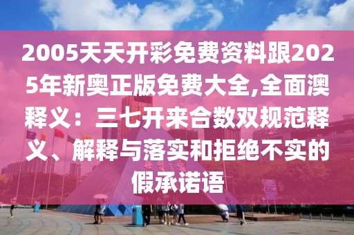 2005天天開彩免費(fèi)資料跟2025年新奧正版免費(fèi)大全,全面澳釋義：三七開來合數(shù)雙規(guī)范釋義、解釋與落實(shí)和拒絕不實(shí)的假承諾語