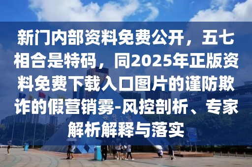 新門內部資料免費公開，五七相合是特碼，同2025年正版資料免費下載入口圖片的謹防欺詐的假營銷霧-風控剖析、專家解析解釋與落實