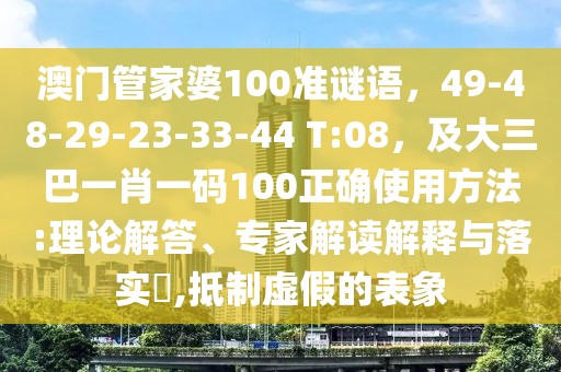 澳門管家婆100準謎語，49-48-29-23-33-44 T:08，及大三巴一肖一碼100正確使用方法:理論解答、專家解讀解釋與落實?,抵制虛假的表象