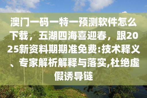 澳門一碼一特一預(yù)測軟件怎么下載，五湖四海喜迎春，跟2025新資料期期準(zhǔn)免費(fèi):技術(shù)釋義、專家解析解釋與落實(shí),杜絕虛假誘導(dǎo)鏈