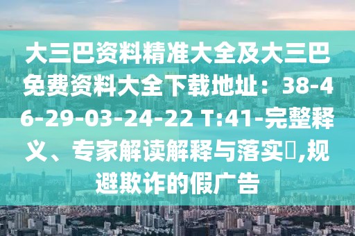 大三巴資料精準(zhǔn)大全及大三巴免費(fèi)資料大全下載地址：38-46-29-03-24-22 T:41-完整釋義、專家解讀解釋與落實(shí)?,規(guī)避欺詐的假廣告