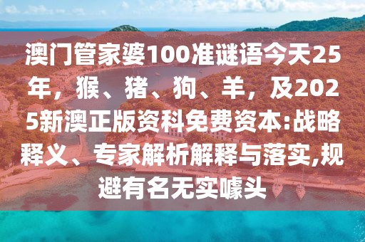 澳門管家婆100準(zhǔn)謎語今天25年，猴、豬、狗、羊，及2025新澳正版資科免費(fèi)資本:戰(zhàn)略釋義、專家解析解釋與落實(shí),規(guī)避有名無實(shí)噱頭