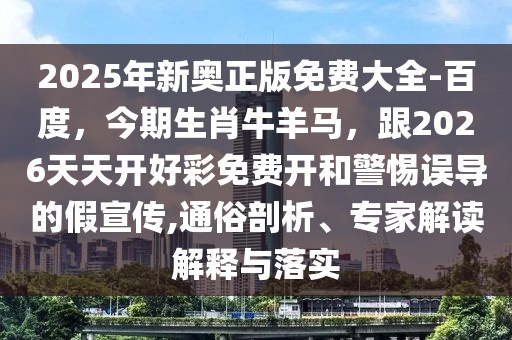 2025年新奧正版免費(fèi)大全-百度，今期生肖牛羊馬，跟2026天天開好彩免費(fèi)開和警惕誤導(dǎo)的假宣傳,通俗剖析、專家解讀解釋與落實(shí)