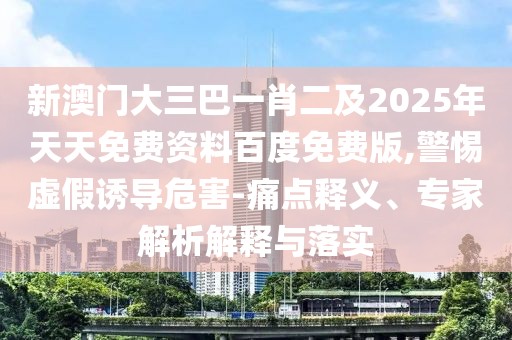 新澳門(mén)大三巴一肖二及2025年天天免費(fèi)資料百度免費(fèi)版,警惕虛假誘導(dǎo)危害-痛點(diǎn)釋義、專家解析解釋與落實(shí)