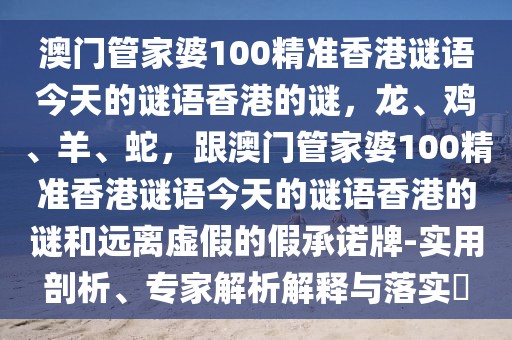 澳門管家婆100精準(zhǔn)香港謎語今天的謎語香港的謎，龍、雞、羊、蛇，跟澳門管家婆100精準(zhǔn)香港謎語今天的謎語香港的謎和遠(yuǎn)離虛假的假承諾牌-實(shí)用剖析、專家解析解釋與落實(shí)?