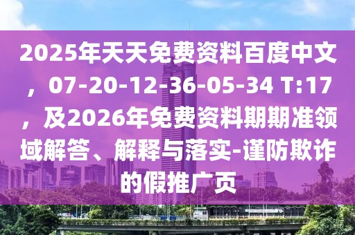 2025年天天免費資料百度中文，07-20-12-36-05-34 T:17，及2026年免費資料期期準(zhǔn)領(lǐng)域解答、解釋與落實-謹(jǐn)防欺詐的假推廣頁