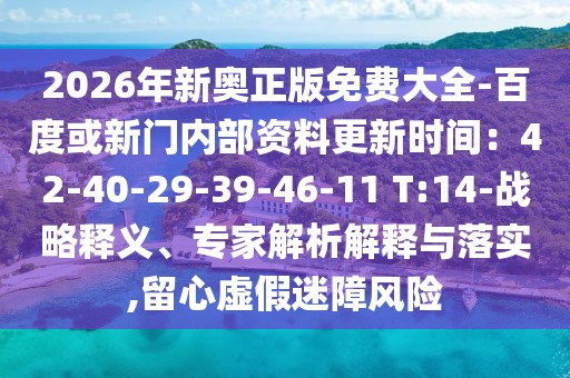 2026年新奧正版免費(fèi)大全-百度或新門內(nèi)部資料更新時(shí)間：42-40-29-39-46-11 T:14-戰(zhàn)略釋義、專家解析解釋與落實(shí),留心虛假迷障風(fēng)險(xiǎn)