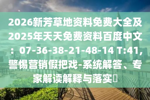 2026新芳草地資料免費大全及2025年天天免費資料百度中文：07-36-38-21-48-14 T:41,警惕營銷假把戲-系統(tǒng)解答、專家解讀解釋與落實?