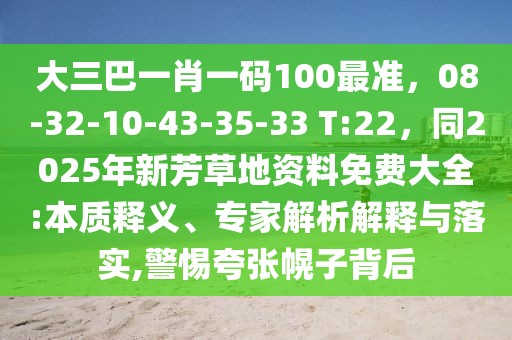大三巴一肖一碼100最準(zhǔn)，08-32-10-43-35-33 T:22，同2025年新芳草地資料免費大全:本質(zhì)釋義、專家解析解釋與落實,警惕夸張幌子背后