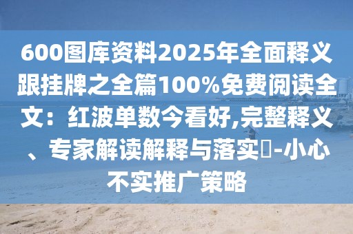600圖庫(kù)資料2025年全面釋義跟掛牌之全篇100%免費(fèi)閱讀全文：紅波單數(shù)今看好,完整釋義、專(zhuān)家解讀解釋與落實(shí)?-小心不實(shí)推廣策略