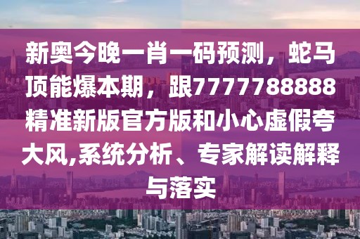 新奧今晚一肖一碼預(yù)測，蛇馬頂能爆本期，跟7777788888精準(zhǔn)新版官方版和小心虛假夸大風(fēng),系統(tǒng)分析、專家解讀解釋與落實(shí)