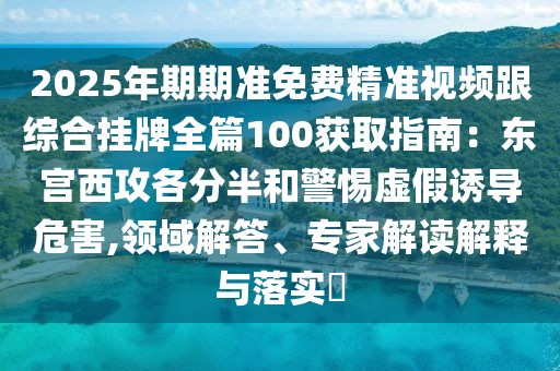 2025年期期準(zhǔn)免費(fèi)精準(zhǔn)視頻跟綜合掛牌全篇100獲取指南：東宮西攻各分半和警惕虛假誘導(dǎo)危害,領(lǐng)域解答、專家解讀解釋與落實(shí)?