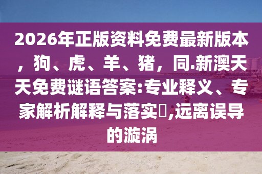 2026年正版資料免費(fèi)最新版本，狗、虎、羊、豬，同.新澳天天免費(fèi)謎語答案:專業(yè)釋義、專家解析解釋與落實(shí)?,遠(yuǎn)離誤導(dǎo)的漩渦