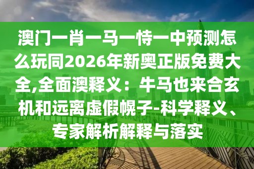 澳門一肖一馬一恃一中預(yù)測怎么玩同2026年新奧正版免費(fèi)大全,全面澳釋義：牛馬也來合玄機(jī)和遠(yuǎn)離虛假幌子-科學(xué)釋義、專家解析解釋與落實(shí)