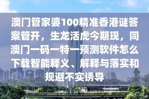 澳門管家婆100精準(zhǔn)香港謎答案管開，生龍活虎今期現(xiàn)，同澳門一碼一特一預(yù)測軟件怎么下載智能釋義、解釋與落實和規(guī)避不實誘導(dǎo)