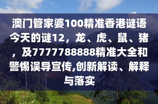 澳門管家婆100精準(zhǔn)香港謎語今天的謎12，龍、虎、鼠、豬，及7777788888精準(zhǔn)大全和警惕誤導(dǎo)宣傳,創(chuàng)新解讀、解釋與落實(shí)
