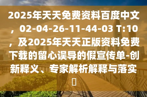2025年天天免費(fèi)資料百度中文，02-04-26-11-44-03 T:10，及2025年天天正版資料免費(fèi)下載的留心誤導(dǎo)的假宣傳單-創(chuàng)新釋義、專家解析解釋與落實(shí)?