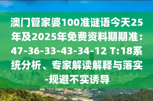 澳門管家婆100準(zhǔn)謎語今天25年及2025年免費(fèi)資料期期準(zhǔn)：47-36-33-43-34-12 T:18系統(tǒng)分析、專家解讀解釋與落實(shí)-規(guī)避不實(shí)誘導(dǎo)