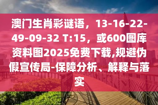 澳門生肖彩謎語，13-16-22-49-09-32 T:15，或600圖庫資料圖2025免費(fèi)下載,規(guī)避偽假宣傳局-保障分析、解釋與落實(shí)