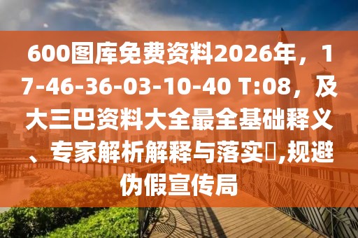 600圖庫(kù)免費(fèi)資料2026年，17-46-36-03-10-40 T:08，及大三巴資料大全最全基礎(chǔ)釋義、專(zhuān)家解析解釋與落實(shí)?,規(guī)避偽假宣傳局