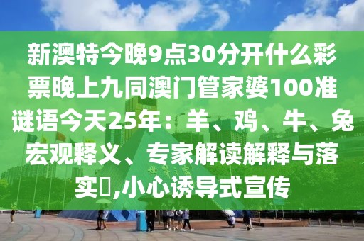新澳特今晚9點30分開什么彩票晚上九同澳門管家婆100準謎語今天25年：羊、雞、牛、兔宏觀釋義、專家解讀解釋與落實?,小心誘導式宣傳