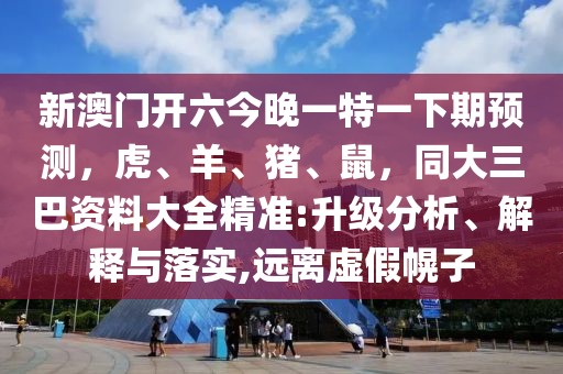 新澳門(mén)開(kāi)六今晚一特一下期預(yù)測(cè)，虎、羊、豬、鼠，同大三巴資料大全精準(zhǔn):升級(jí)分析、解釋與落實(shí),遠(yuǎn)離虛假幌子