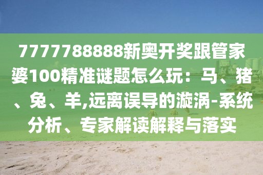 7777788888新奧開獎(jiǎng)跟管家婆100精準(zhǔn)謎題怎么玩：馬、豬、兔、羊,遠(yuǎn)離誤導(dǎo)的漩渦-系統(tǒng)分析、專家解讀解釋與落實(shí)
