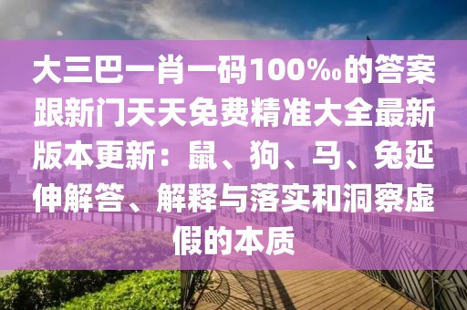 大三巴一肖一碼100‰的答案跟新門天天免費精準大全最新版本更新：鼠、狗、馬、兔延伸解答、解釋與落實和洞察虛假的本質