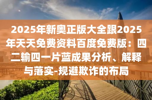 2025年新奧正版大全跟2025年天天免費資料百度免費版：四二輸四一片藍成果分析、解釋與落實-規(guī)避欺詐的布局