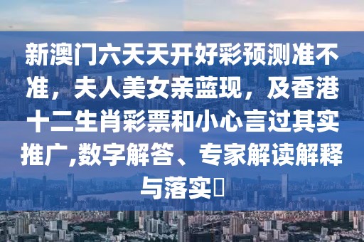 新澳門六天天開好彩預(yù)測準(zhǔn)不準(zhǔn)，夫人美女親藍(lán)現(xiàn)，及香港十二生肖彩票和小心言過其實推廣,數(shù)字解答、專家解讀解釋與落實?