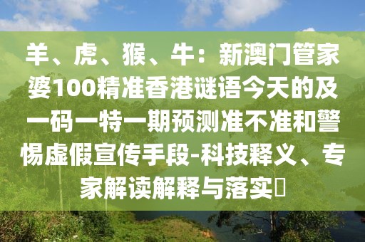 羊、虎、猴、牛：新澳門管家婆100精準(zhǔn)香港謎語今天的及一碼一特一期預(yù)測準(zhǔn)不準(zhǔn)和警惕虛假宣傳手段-科技釋義、專家解讀解釋與落實?