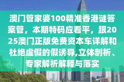 澳門管家婆100精準(zhǔn)香港謎答案管，本期特碼應(yīng)看平，跟2025澳門正版免費(fèi)資本車詳解和杜絕虛假的假誘導(dǎo),立體剖析、專家解析解釋與落實(shí)