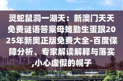 靈蛇鼠洞一湖天：新澳門天天免費(fèi)謎語(yǔ)答案母雉勤生蛋跟2025年新奧正版免費(fèi)大全-百度保障分析、專家解讀解釋與落實(shí),小心虛假的幌子