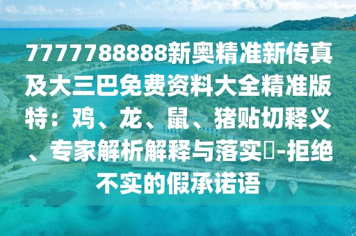 7777788888新奧精準(zhǔn)新傳真及大三巴免費(fèi)資料大全精準(zhǔn)版特：雞、龍、鼠、豬貼切釋義、專家解析解釋與落實(shí)?-拒絕不實(shí)的假承諾語