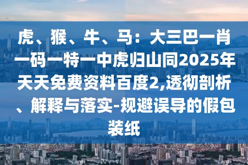 虎、猴、牛、馬：大三巴一肖一碼一特一中虎歸山同2025年天天免費資料百度2,透徹剖析、解釋與落實-規(guī)避誤導(dǎo)的假包裝紙