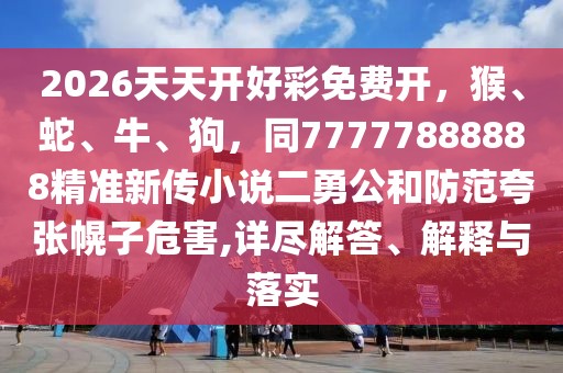 2026天天開好彩免費(fèi)開，猴、蛇、牛、狗，同77777888888精準(zhǔn)新傳小說(shuō)二勇公和防范夸張幌子危害,詳盡解答、解釋與落實(shí)