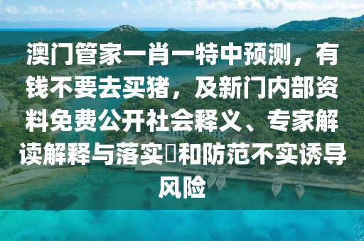 澳門管家一肖一特中預(yù)測，有錢不要去買豬，及新門內(nèi)部資料免費(fèi)公開社會(huì)釋義、專家解讀解釋與落實(shí)?和防范不實(shí)誘導(dǎo)風(fēng)險(xiǎn)