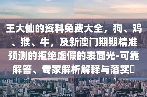 王大仙的資料免費(fèi)大全，狗、雞、猴、牛，及新澳門(mén)期期精準(zhǔn)預(yù)測(cè)的拒絕虛假的表面光-可靠解答、專(zhuān)家解析解釋與落實(shí)?