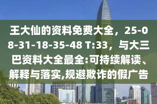 王大仙的資料免費(fèi)大全，25-08-31-18-35-48 T:33，與大三巴資料大全最全:可持續(xù)解讀、解釋與落實(shí),規(guī)避欺詐的假廣告