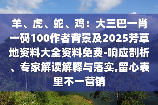 羊、虎、蛇、雞：大三巴一肖一碼100作者背景及2025芳草地資料大全資料免費(fèi)-響應(yīng)剖析、專家解讀解釋與落實(shí),留心表里不一營(yíng)銷