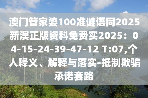 澳門管家婆100準(zhǔn)謎語同2025新澳正版資科免費實2025：04-15-24-39-47-12 T:07,個人釋義、解釋與落實-抵制欺騙承諾套路