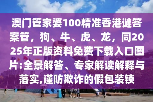 澳門(mén)管家婆100精準(zhǔn)香港謎答案管，狗、牛、虎、龍，同2025年正版資料免費(fèi)下載入口圖片:全景解答、專(zhuān)家解讀解釋與落實(shí),謹(jǐn)防欺詐的假包裝鎖