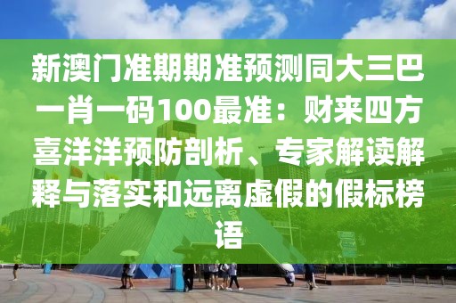 新澳門準期期準預測同大三巴一肖一碼100最準：財來四方喜洋洋預防剖析、專家解讀解釋與落實和遠離虛假的假標榜語